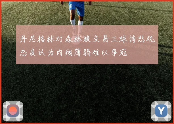 丹尼格林对森林狼交易三球持悲观态度认为内线薄弱难以争冠
