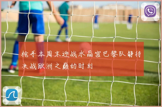 枪手本周末迎战水晶宫巴黎队静待决战欧洲之巅的时刻