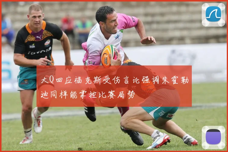 大Q回应福克斯受伤言论强调朱霍勒迪同样能掌控比赛局势