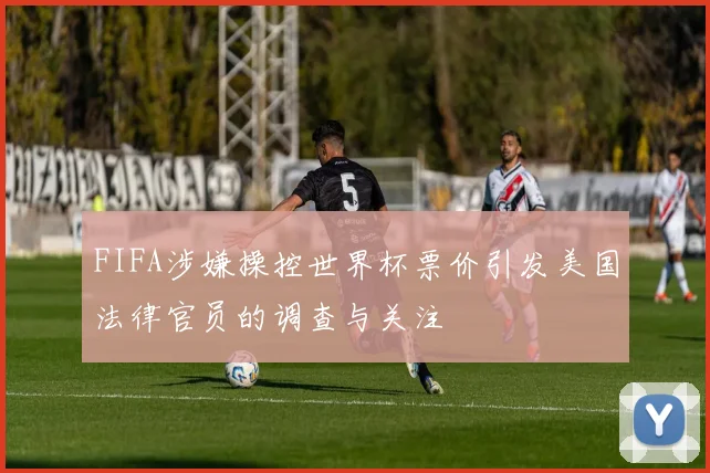 FIFA涉嫌操控世界杯票价引发美国法律官员的调查与关注
