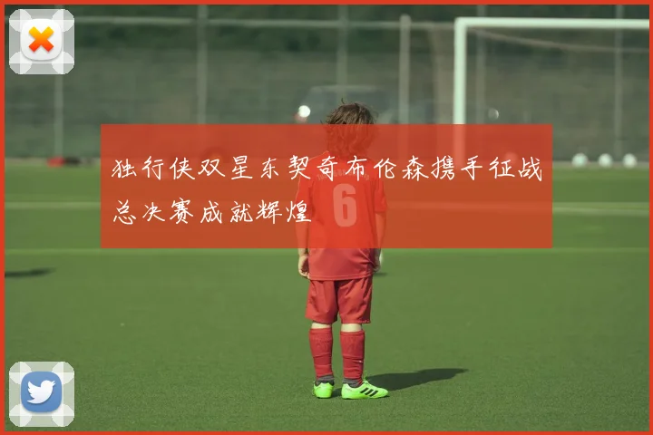 独行侠双星东契奇布伦森携手征战总决赛成就辉煌