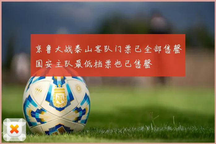京鲁大战泰山客队门票已全部售罄国安主队最低档票也已售罄