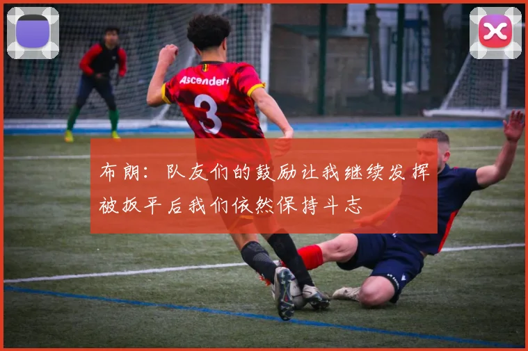 布朗：队友们的鼓励让我继续发挥被扳平后我们依然保持斗志