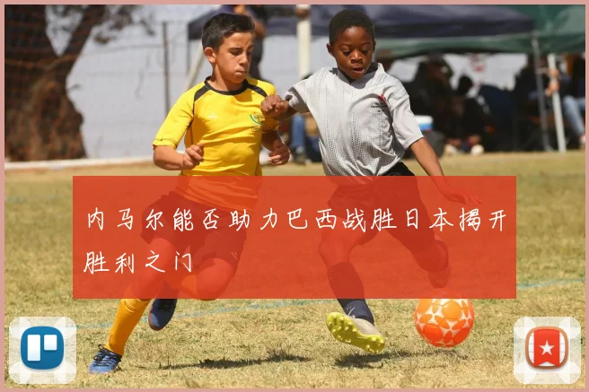 内马尔能否助力巴西战胜日本揭开胜利之门
