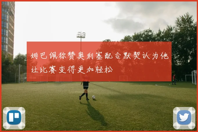 姆巴佩称赞奥利塞配合默契认为他让比赛变得更加轻松