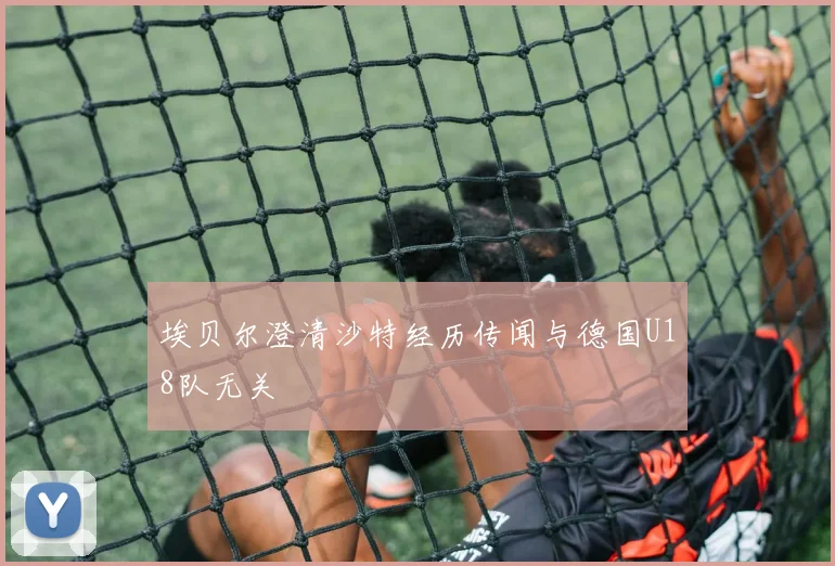 埃贝尔澄清沙特经历传闻与德国U18队无关
