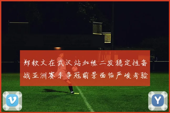 郑钦文在武汉站加练二发稳定性备战亚洲赛季争冠前景面临严峻考验