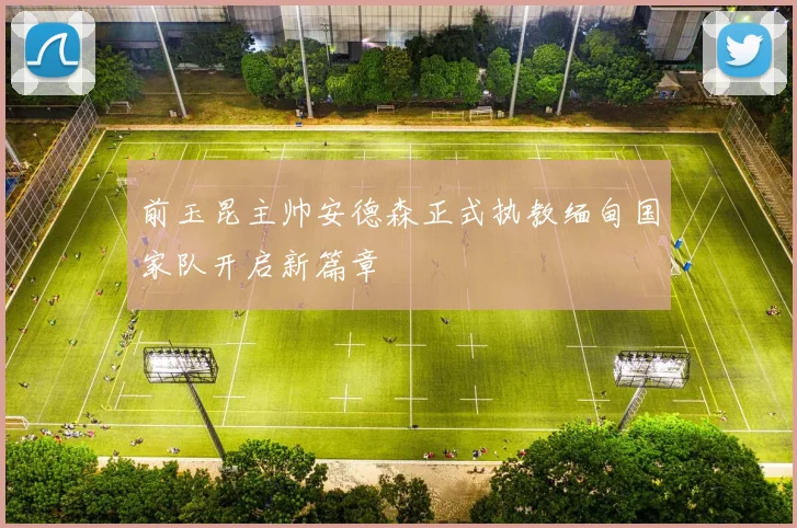 前玉昆主帅安德森正式执教缅甸国家队开启新篇章