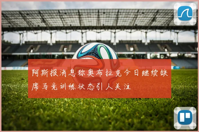 阿斯报消息称奥布拉克今日继续缺席马竞训练状态引人关注