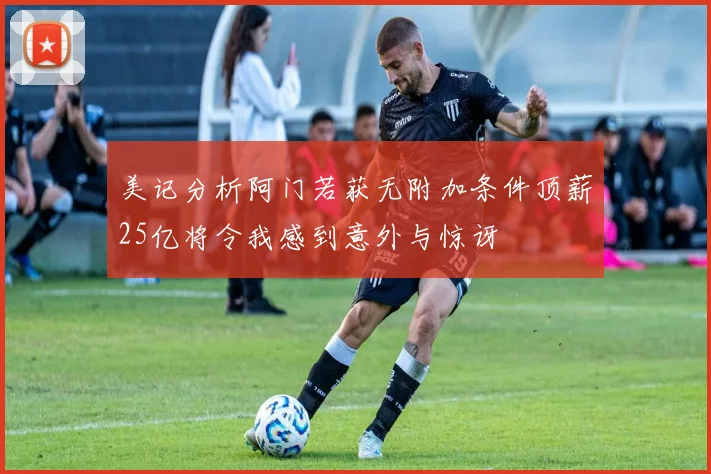 美记分析阿门若获无附加条件顶薪25亿将令我感到意外与惊讶