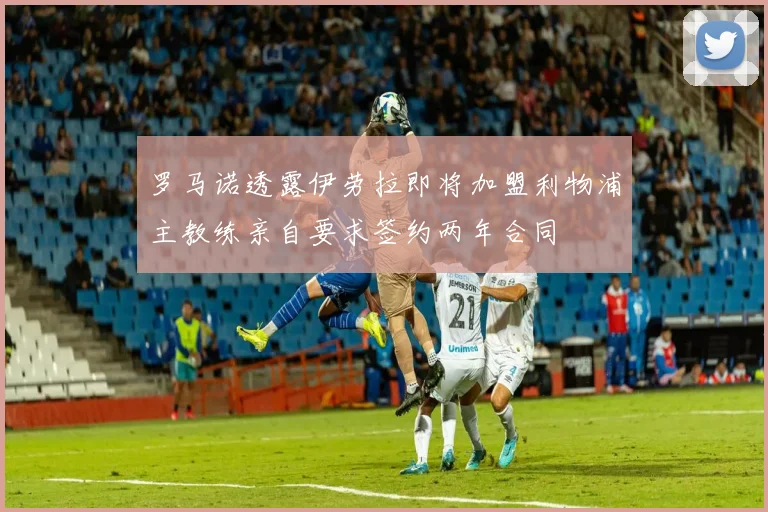 罗马诺透露伊劳拉即将加盟利物浦主教练亲自要求签约两年合同