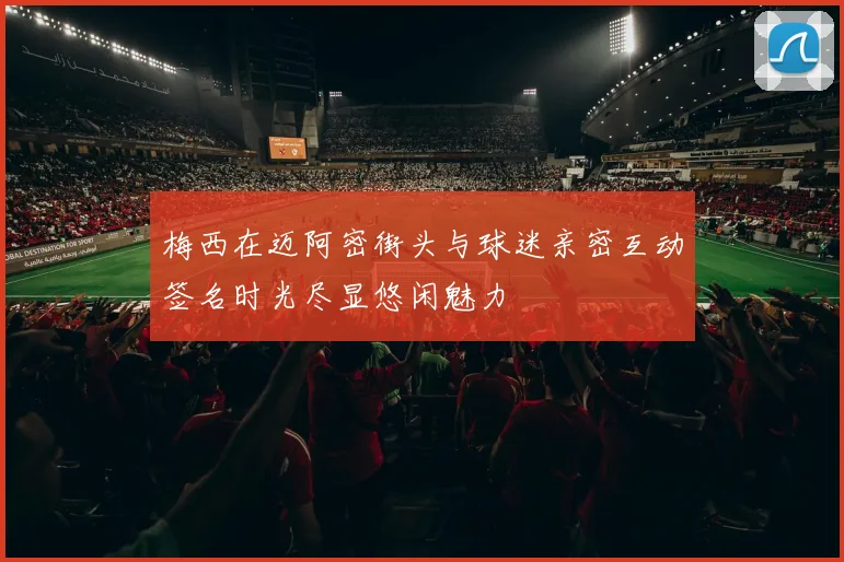 梅西在迈阿密街头与球迷亲密互动签名时光尽显悠闲魅力