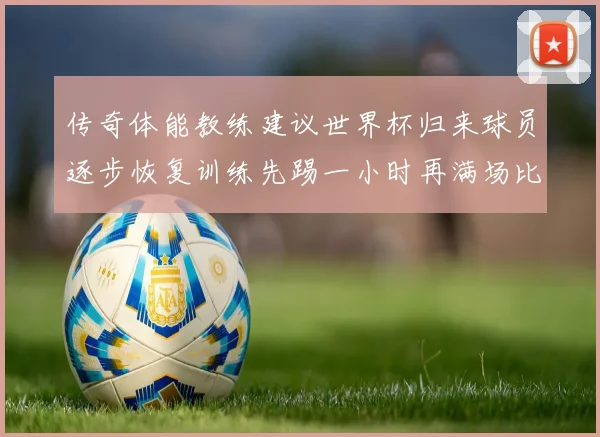 传奇体能教练建议世界杯归来球员逐步恢复训练先踢一小时再满场比赛