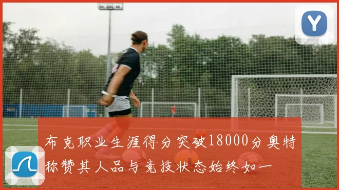 布克职业生涯得分突破18000分奥特称赞其人品与竞技状态始终如一