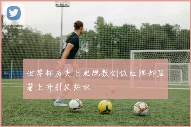 世界杯历史上犯规数创低红牌却显著上升引发热议