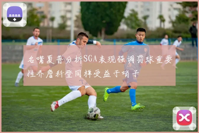 名嘴夏普分析SGA表现强调罚球重要性乔詹科登同样受益于哨子