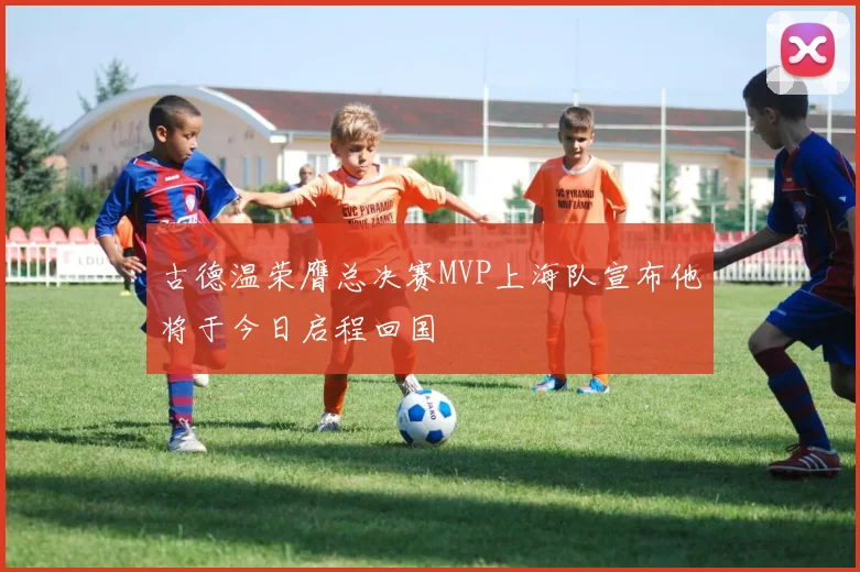 古德温荣膺总决赛MVP上海队宣布他将于今日启程回国