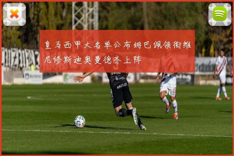 皇马西甲大名单公布姆巴佩领衔维尼修斯迪奥曼德齐上阵