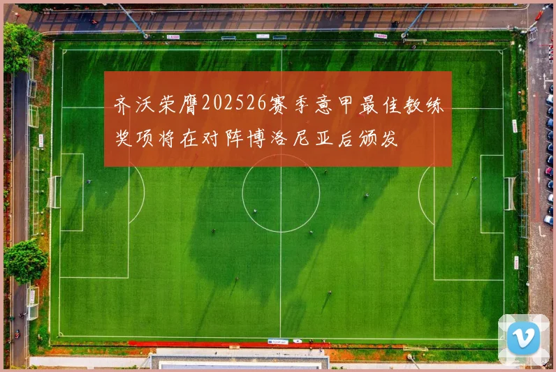齐沃荣膺202526赛季意甲最佳教练奖项将在对阵博洛尼亚后颁发
