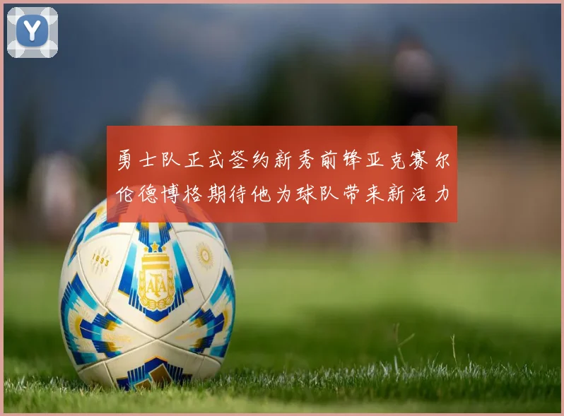 勇士队正式签约新秀前锋亚克赛尔伦德博格期待他为球队带来新活力