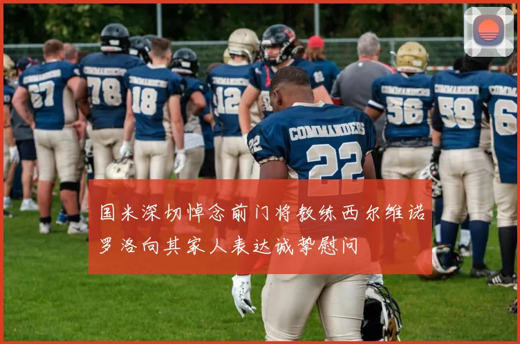 国米深切悼念前门将教练西尔维诺罗洛向其家人表达诚挚慰问