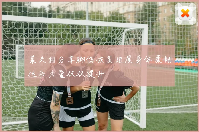 莱夫利分享脚伤恢复进展身体柔韧性和力量双双提升