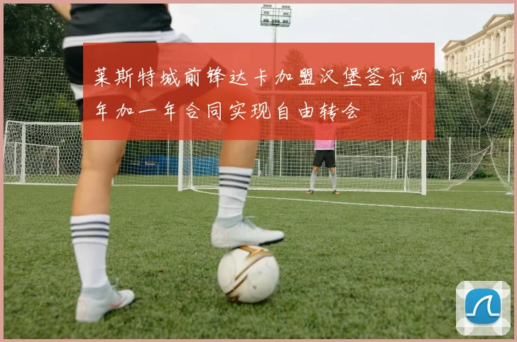 莱斯特城前锋达卡加盟汉堡签订两年加一年合同实现自由转会