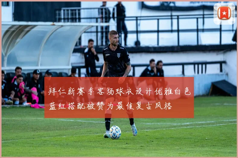 拜仁新赛季客场球衣设计优雅白色蓝红搭配被赞为最佳复古风格