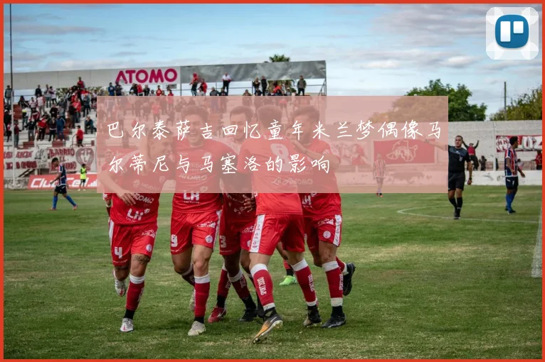 巴尔泰萨吉回忆童年米兰梦偶像马尔蒂尼与马塞洛的影响