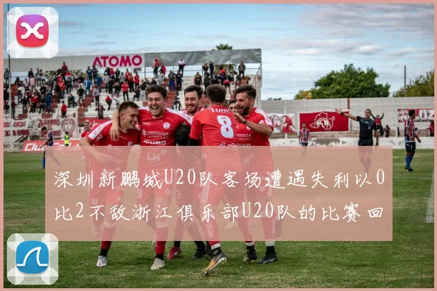 深圳新鹏城U20队客场遭遇失利以0比2不敌浙江俱乐部U20队的比赛回顾