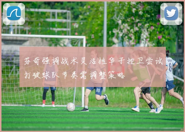 芬奇强调战术灵活性华子控卫尝试打破球队节奏需调整策略