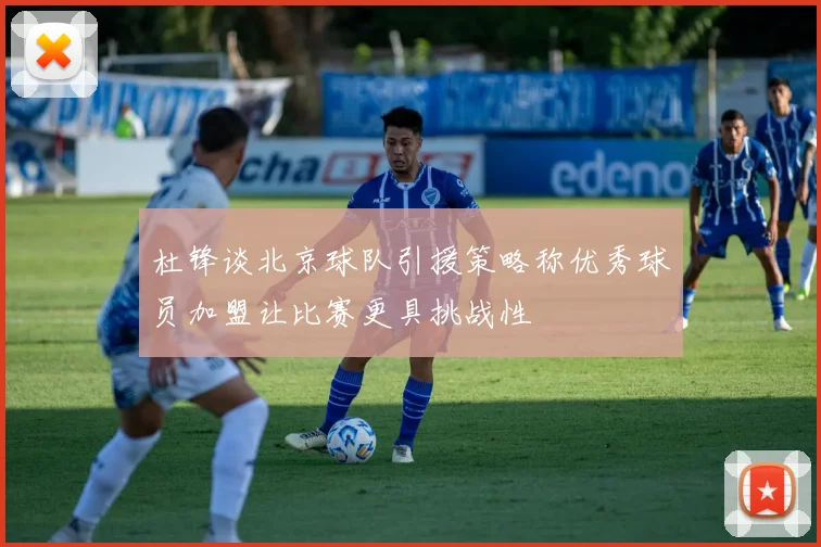 杜锋谈北京球队引援策略称优秀球员加盟让比赛更具挑战性